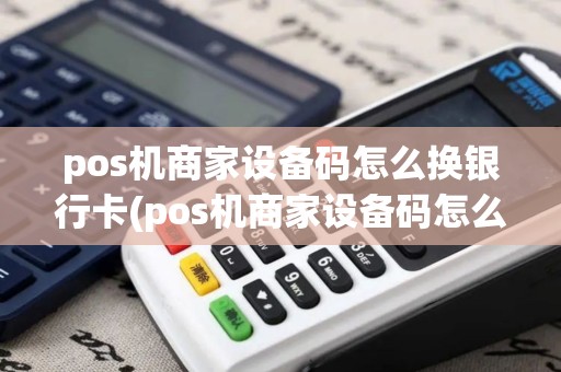pos机商家设备码怎么换银行卡(pos机商家设备码怎么换)