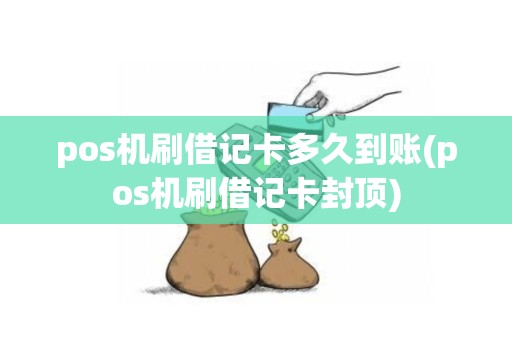 pos机刷借记卡多久到账(pos机刷借记卡封顶)