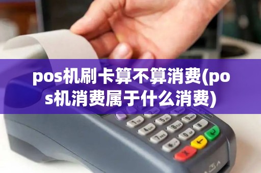 pos机刷卡算不算消费(pos机消费属于什么消费)
