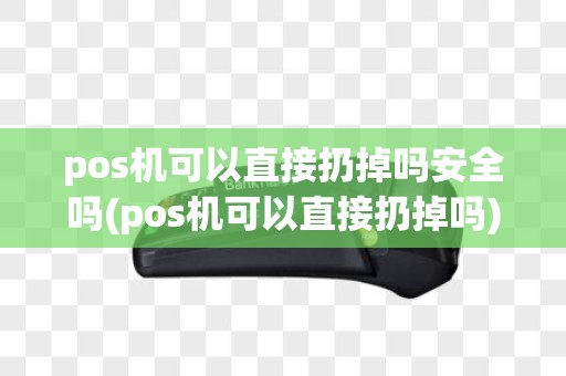 pos机可以直接扔掉吗安全吗(pos机可以直接扔掉吗)