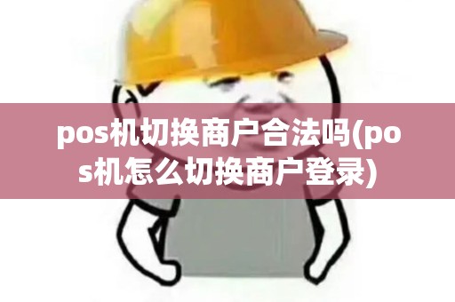 pos机切换商户合法吗(pos机怎么切换商户登录)