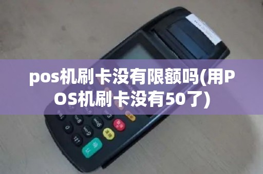 pos机刷卡没有限额吗(用POS机刷卡没有50了)