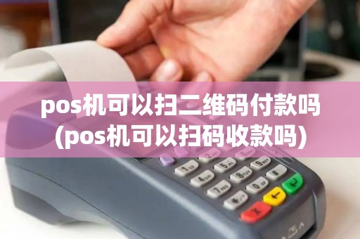 pos机可以扫二维码付款吗(pos机可以扫码收款吗)