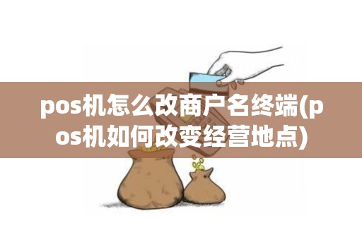 pos机怎么改商户名终端(pos机如何改变经营地点)