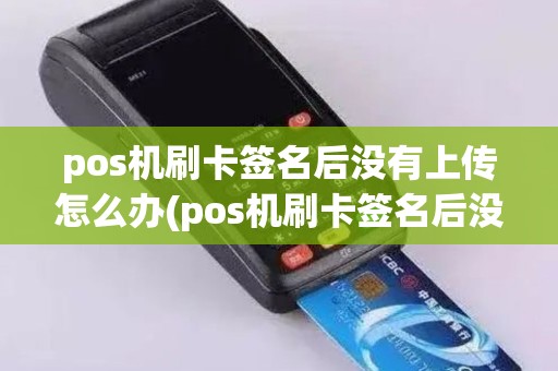 pos机刷卡签名后没有上传怎么办(pos机刷卡签名后没有上传)
