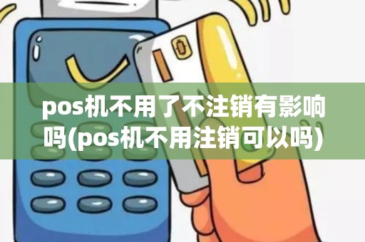 pos机不用了不注销有影响吗(pos机不用注销可以吗)