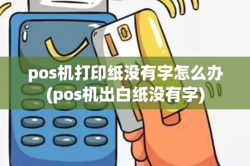 pos机打印纸没有字怎么办(pos机出白纸没有字)