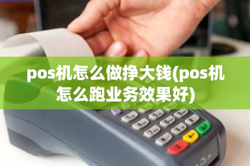 pos机怎么做挣大钱(pos机怎么跑业务效果好)