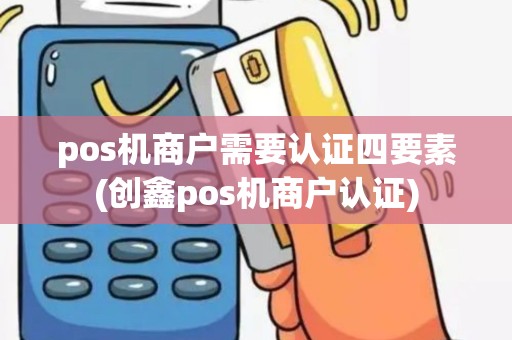 pos机商户需要认证四要素(创鑫pos机商户认证)