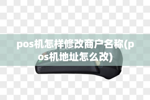 pos机怎样修改商户名称(pos机地址怎么改)