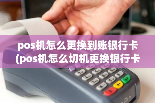 pos机怎么更换到账银行卡(pos机怎么切机更换银行卡)