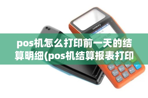 pos机怎么打印前一天的结算明细(pos机结算报表打印)