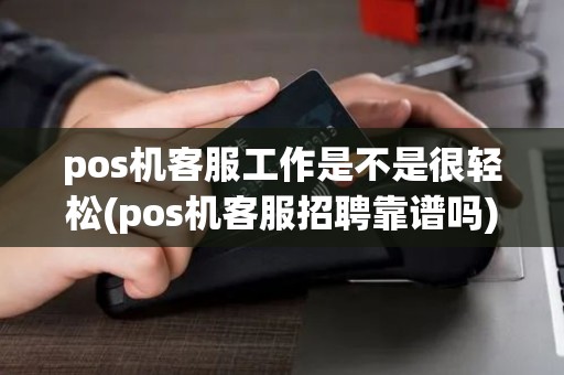 pos机客服工作是不是很轻松(pos机客服招聘靠谱吗)