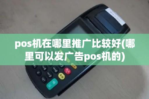 pos机在哪里推广比较好(哪里可以发广告pos机的)