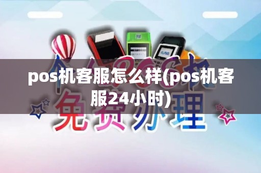 pos机客服怎么样(pos机客服24小时)