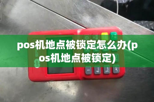 pos机地点被锁定怎么办(pos机地点被锁定)