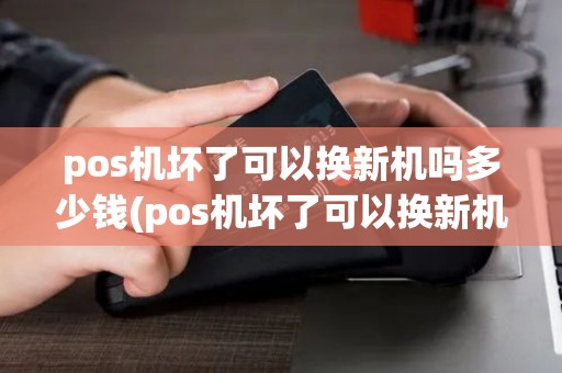 pos机坏了可以换新机吗多少钱(pos机坏了可以换新机吗)