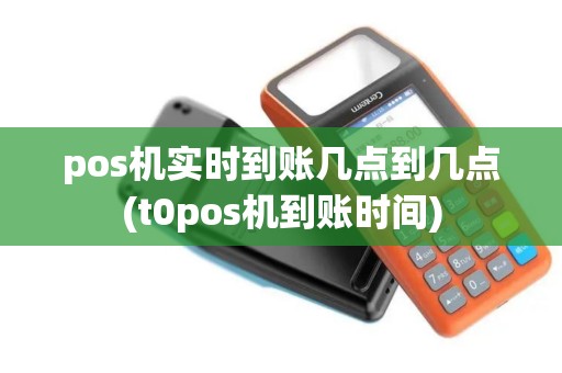 pos机实时到账几点到几点(t0pos机到账时间)