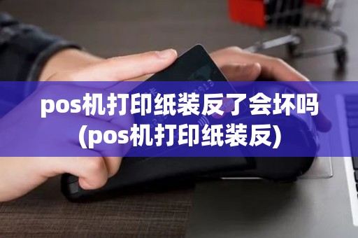 pos机打印纸装反了会坏吗(pos机打印纸装反)