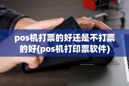 pos机打票的好还是不打票的好(pos机打印票软件)