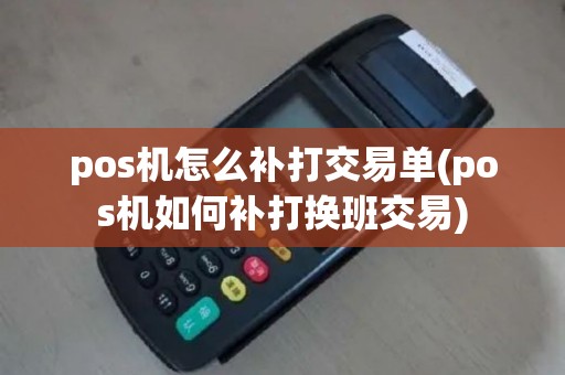 pos机怎么补打交易单(pos机如何补打换班交易)