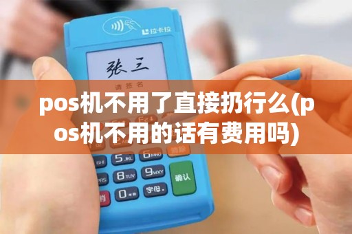 pos机不用了直接扔行么(pos机不用的话有费用吗)