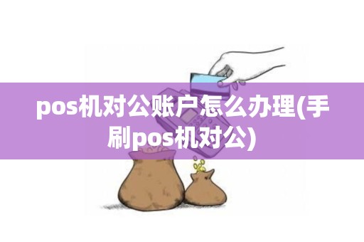 pos机对公账户怎么办理(手刷pos机对公)
