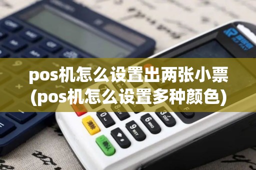 pos机怎么设置出两张小票(pos机怎么设置多种颜色)