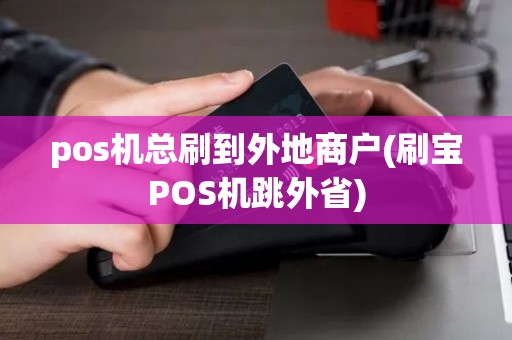 pos机总刷到外地商户(刷宝POS机跳外省)