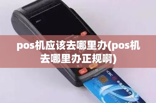 pos机应该去哪里办(pos机去哪里办正规啊)