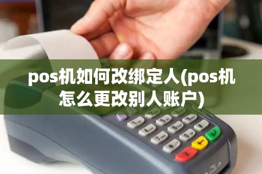 pos机如何改绑定人(pos机怎么更改别人账户)