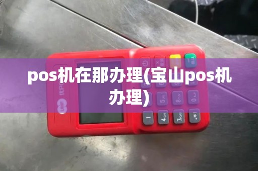 pos机在那办理(宝山pos机办理)