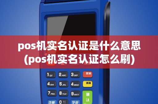 pos机实名认证是什么意思(pos机实名认证怎么刷)