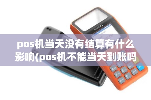 pos机当天没有结算有什么影响(pos机不能当天到账吗)