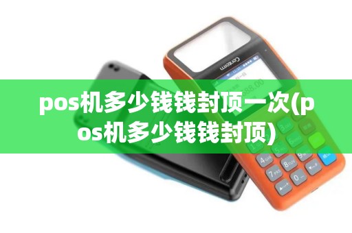 pos机多少钱钱封顶一次(pos机多少钱钱封顶)