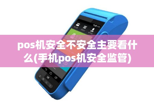 pos机安全不安全主要看什么(手机pos机安全监管)