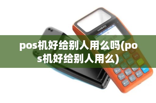 pos机好给别人用么吗(pos机好给别人用么)