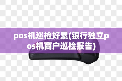 pos机巡检好累(银行独立pos机商户巡检报告)