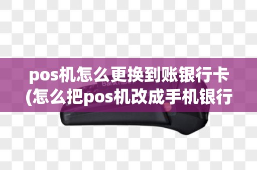 pos机怎么更换到账银行卡(怎么把pos机改成手机银行)