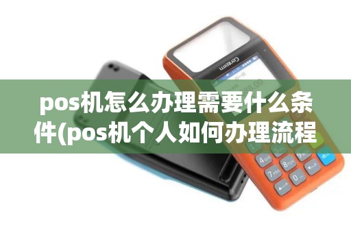 pos机怎么办理需要什么条件(pos机个人如何办理流程视频)