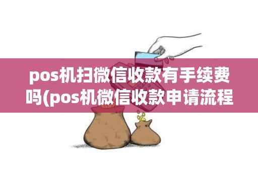 pos机扫微信收款有手续费吗(pos机微信收款申请流程)