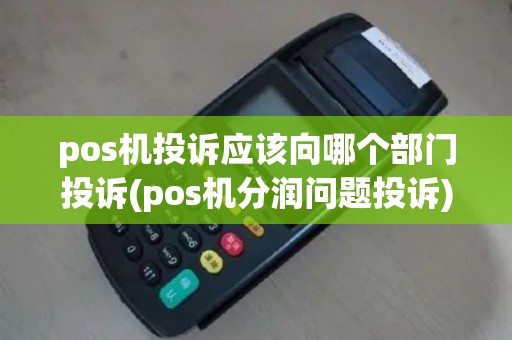 pos机投诉应该向哪个部门投诉(pos机分润问题投诉)