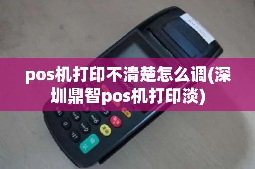 pos机打印不清楚怎么调(深圳鼎智pos机打印淡)