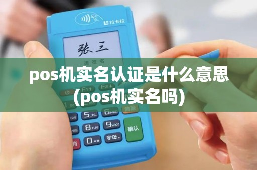 pos机实名认证是什么意思(pos机实名吗)