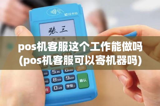 pos机客服这个工作能做吗(pos机客服可以寄机器吗)