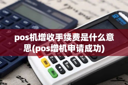 pos机增收手续费是什么意思(pos增机申请成功)