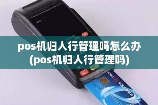 pos机归人行管理吗怎么办(pos机归人行管理吗)