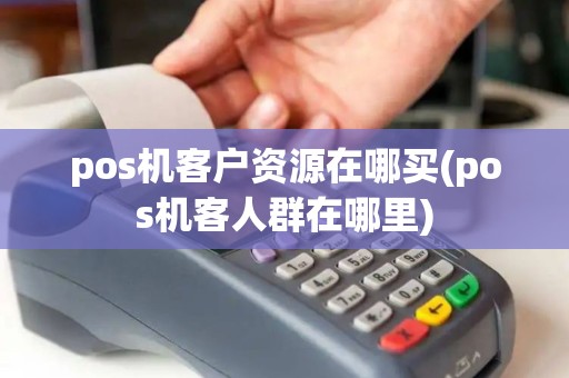 pos机客户资源在哪买(pos机客人群在哪里)