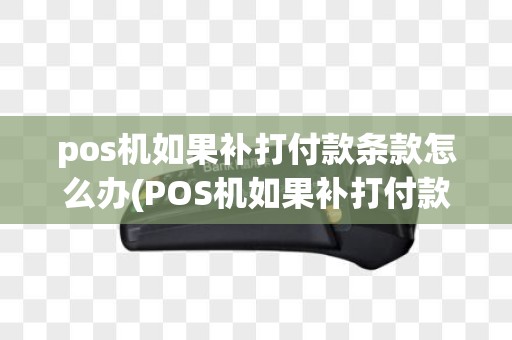 pos机如果补打付款条款怎么办(POS机如果补打付款条)