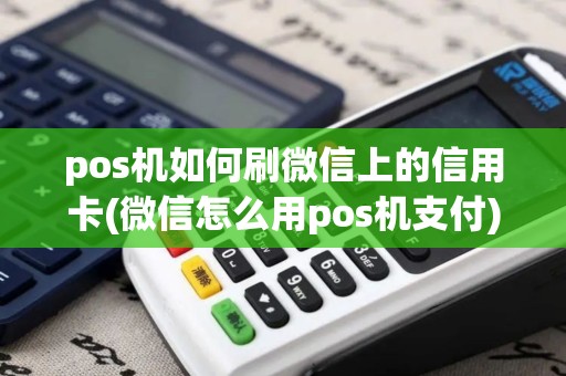 pos机如何刷微信上的信用卡(微信怎么用pos机支付)